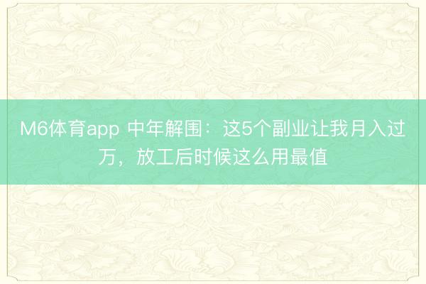 M6体育app 中年解围：这5个副业让我月入过万，放工后时候这么用最值