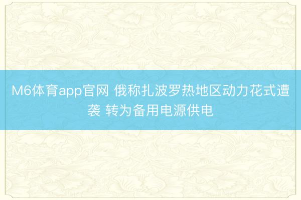 M6体育app官网 俄称扎波罗热地区动力花式遭袭 转为备用电源供电