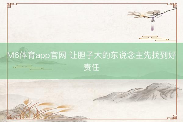 M6体育app官网 让胆子大的东说念主先找到好责任