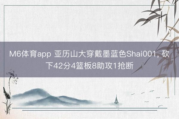 M6体育app 亚历山大穿戴墨蓝色Shai001， 砍下42分4篮板8助攻1抢断
