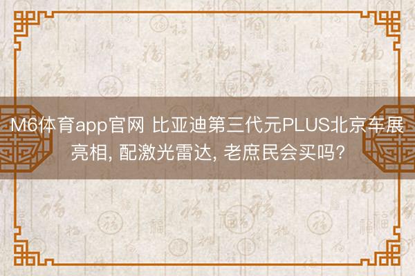 M6体育app官网 比亚迪第三代元PLUS北京车展亮相， 配激光雷达， 老庶民会买吗?