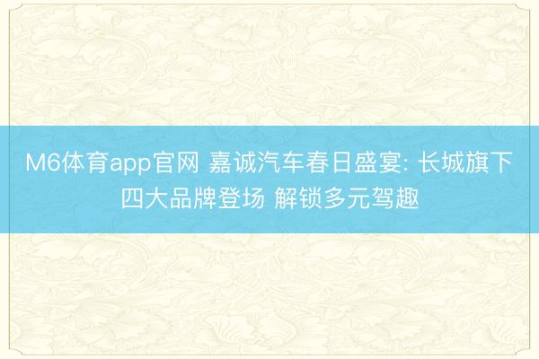 M6体育app官网 嘉诚汽车春日盛宴: 长城旗下四大品牌登场 解锁多元驾趣