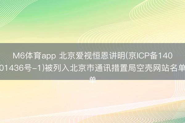 M6体育app 北京爱视恒恩讲明(京ICP备14001436号-1)被列入北京市通讯措置局空壳网站名单