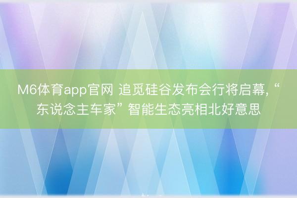 M6体育app官网 追觅硅谷发布会行将启幕， “东说念主车家” 智能生态亮相北好意思