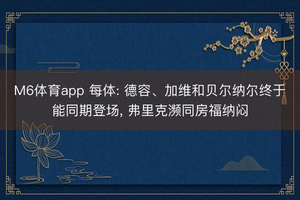 M6体育app 每体: 德容、加维和贝尔纳尔终于能同期登场， 弗里克濒同房福纳闷