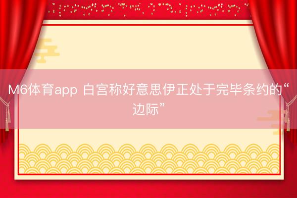 M6体育app 白宫称好意思伊正处于完毕条约的“边际”