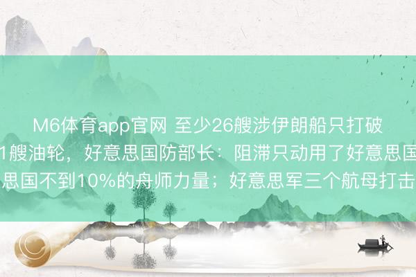 M6体育app官网 至少26艘涉伊朗船只打破好意思军阻滞，包括11艘油轮，好意思国防部长：阻滞只动用了好意思国不到10%的舟师力量；好意思军三个航母打击群或将同期部署中东