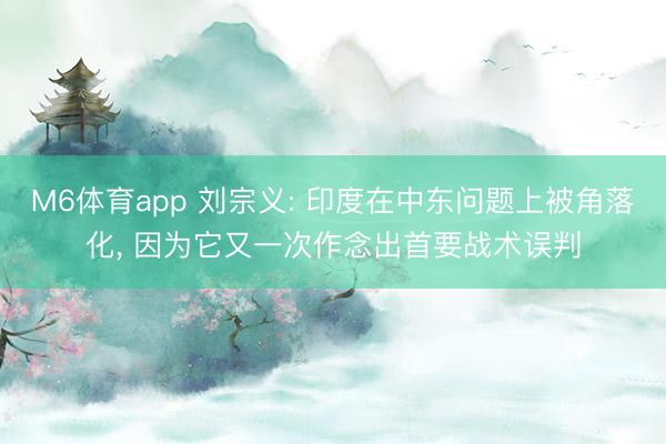 M6体育app 刘宗义: 印度在中东问题上被角落化， 因为它又一次作念出首要战术误判