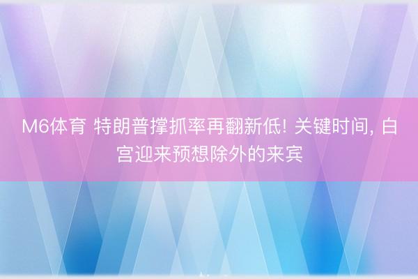 M6体育 特朗普撑抓率再翻新低! 关键时间， 白宫迎来预想除外的来宾