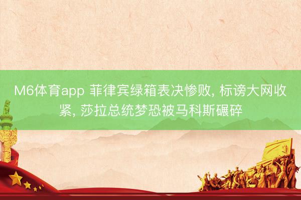 M6体育app 菲律宾绿箱表决惨败， 标谤大网收紧， 莎拉总统梦恐被马科斯碾碎