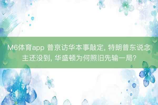 M6体育app 普京访华本事敲定， 特朗普东说念主还没到， 华盛顿为何照旧先输一局?
