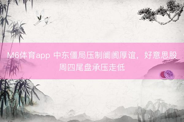 M6体育app 中东僵局压制阛阓厚谊，好意思股周四尾盘承压走低