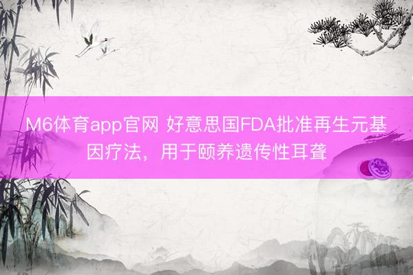 M6体育app官网 好意思国FDA批准再生元基因疗法，用于颐养遗传性耳聋