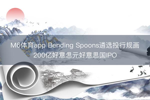 M6体育app Bending Spoons遴选投行规画200亿好意思元好意思国IPO
