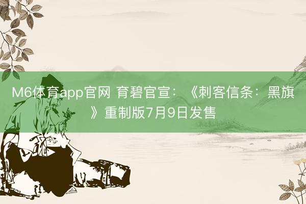 M6体育app官网 育碧官宣：《刺客信条：黑旗》重制版7月9日发售