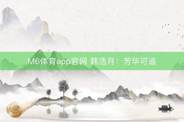 M6体育app官网 韩浩月：芳华可追