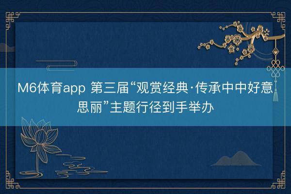 M6体育app 第三届“观赏经典·传承中中好意思丽”主题行径到手举办