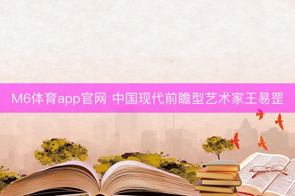 M6体育app官网 中国现代前瞻型艺术家王易罡