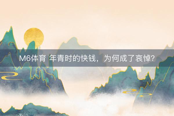 M6体育 年青时的快钱，为何成了哀悼？