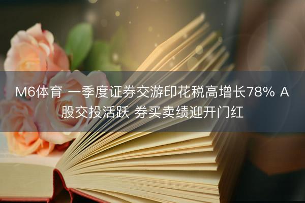 M6体育 一季度证券交游印花税高增长78% A股交投活跃 券买卖绩迎开门红