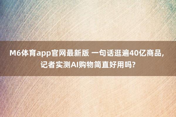 M6体育app官网最新版 一句话逛遍40亿商品, 记者实测AI购物简直好用吗?