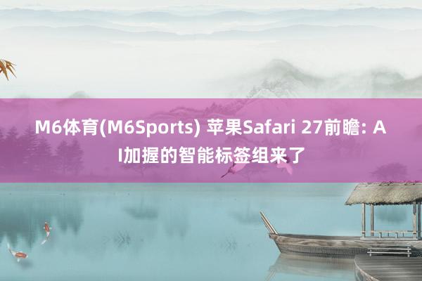M6体育(M6Sports) 苹果Safari 27前瞻: AI加握的智能标签组来了