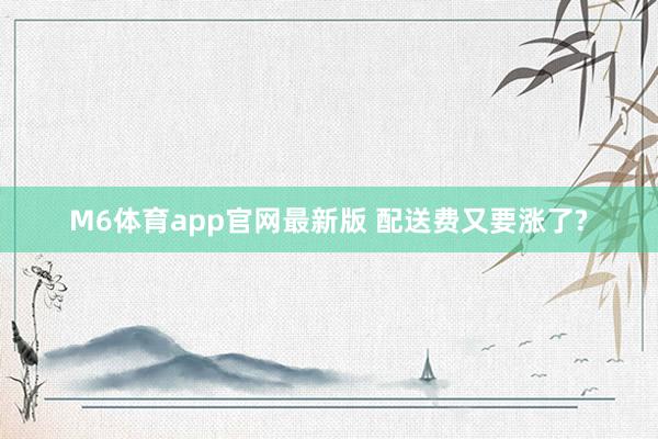 M6体育app官网最新版 配送费又要涨了?