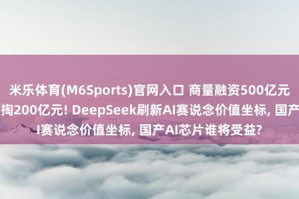米乐体育(M6Sports)官网入口 商量融资500亿元， 创举东说念主自掏200亿元! DeepSeek刷新AI赛说念价值坐标， 国产AI芯片谁将受益?