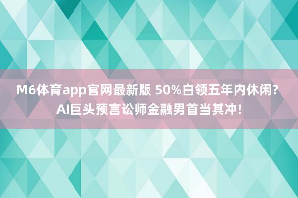 M6体育app官网最新版 50%白领五年内休闲? AI巨头预言讼师金融男首当其冲!