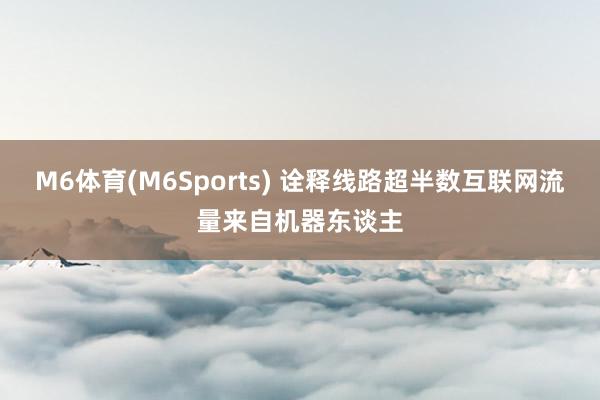 M6体育(M6Sports) 诠释线路超半数互联网流量来自机器东谈主