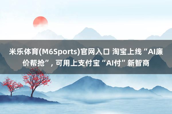 米乐体育(M6Sports)官网入口 淘宝上线“AI廉价帮抢”， 可用上支付宝“AI付”新智商