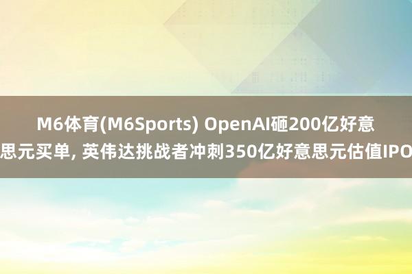 M6体育(M6Sports) OpenAI砸200亿好意思元买单， 英伟达挑战者冲刺350亿好意思元估值IPO