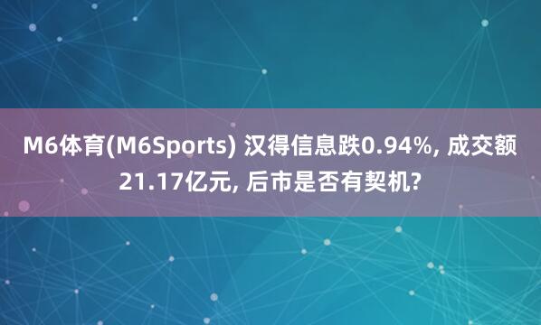 M6体育(M6Sports) 汉得信息跌0.94%， 成交额21.17亿元， 后市是否有契机?