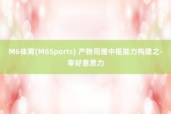 M6体育(M6Sports) 产物司理中枢能力构建之-审好意思力