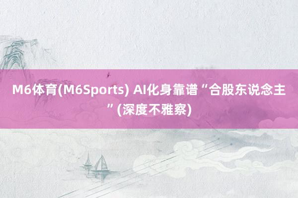 M6体育(M6Sports) AI化身靠谱“合股东说念主”(深度不雅察)