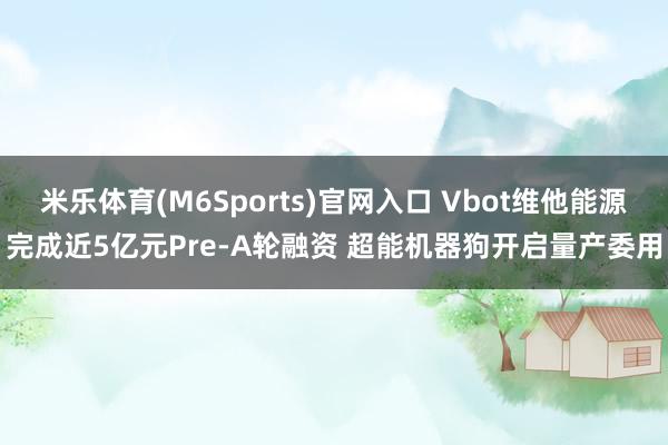 米乐体育(M6Sports)官网入口 Vbot维他能源完成近5亿元Pre-A轮融资 超能机器狗开启量产委用