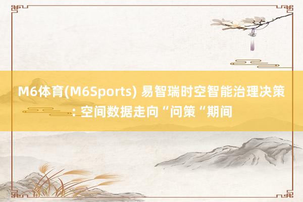 M6体育(M6Sports) 易智瑞时空智能治理决策: 空间数据走向“问策“期间