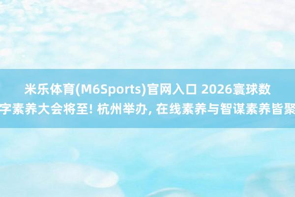 米乐体育(M6Sports)官网入口 2026寰球数字素养大会将至! 杭州举办， 在线素养与智谋素养皆聚