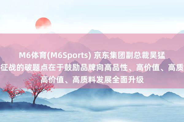M6体育(M6Sports) 京东集团副总裁吴猛：电商行业品牌征战的破题点在于鼓励品牌向高品性、高价值、高质料发展全面升级