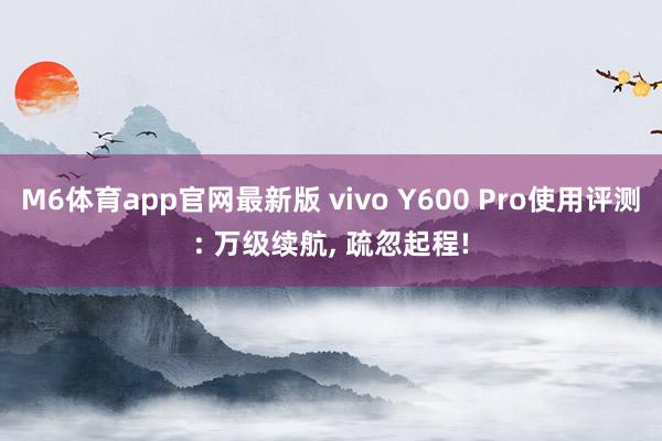 M6体育app官网最新版 vivo Y600 Pro使用评测: 万级续航， 疏忽起程!