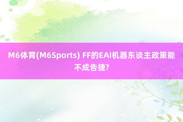 M6体育(M6Sports) FF的EAI机器东谈主政策能不成告捷?
