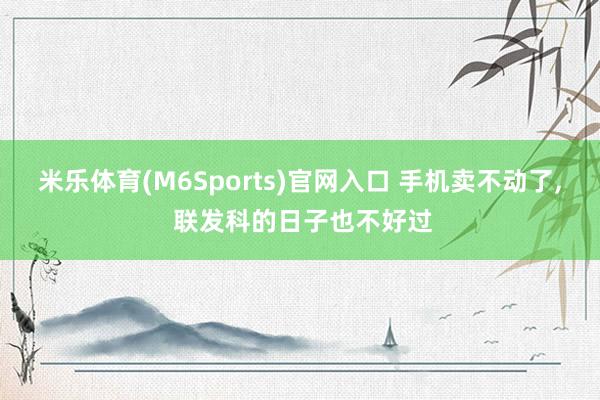 米乐体育(M6Sports)官网入口 手机卖不动了， 联发科的日子也不好过