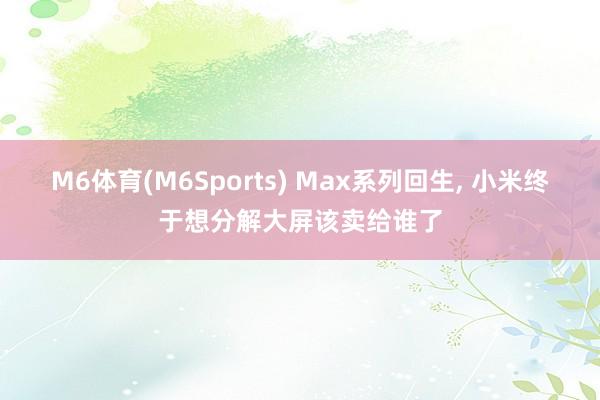 M6体育(M6Sports) Max系列回生， 小米终于想分解大屏该卖给谁了