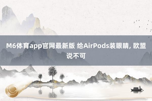 M6体育app官网最新版 给AirPods装眼睛, 欧盟说不可