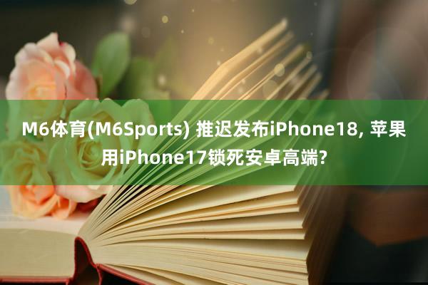 M6体育(M6Sports) 推迟发布iPhone18， 苹果用iPhone17锁死安卓高端?
