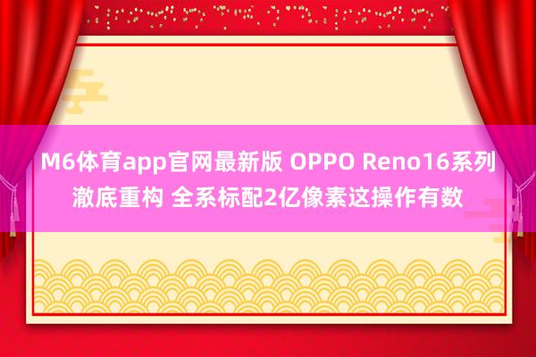 M6体育app官网最新版 OPPO Reno16系列澈底重构 全系标配2亿像素这操作有数