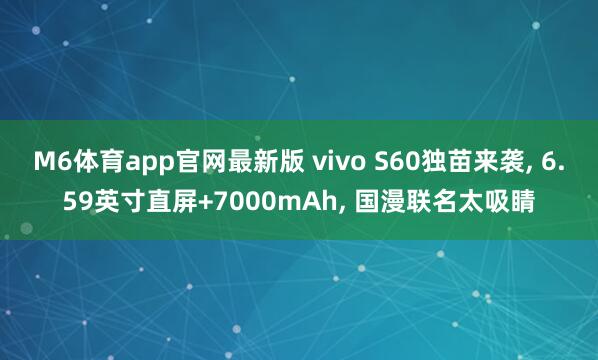 M6体育app官网最新版 vivo S60独苗来袭， 6.59英寸直屏+7000mAh， 国漫联名太吸睛