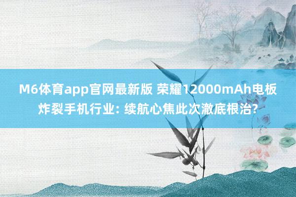 M6体育app官网最新版 荣耀12000mAh电板炸裂手机行业: 续航心焦此次澈底根治?