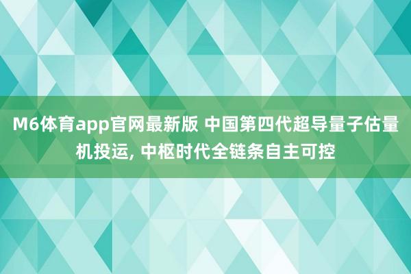 M6体育app官网最新版 中国第四代超导量子估量机投运， 中枢时代全链条自主可控