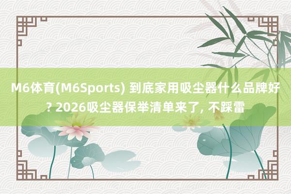 M6体育(M6Sports) 到底家用吸尘器什么品牌好? 2026吸尘器保举清单来了, 不踩雷